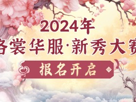 开始报名!2024 ChinaJoy 洛裳华服•新秀大赛